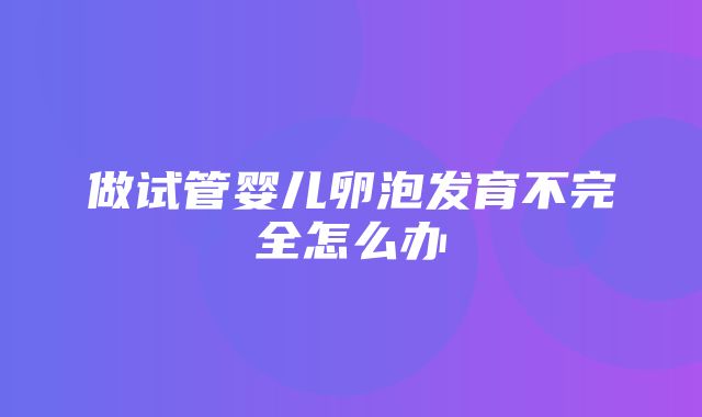 做试管婴儿卵泡发育不完全怎么办