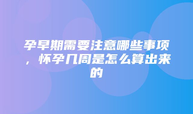 孕早期需要注意哪些事项，怀孕几周是怎么算出来的