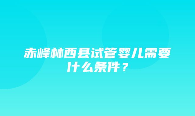 赤峰林西县试管婴儿需要什么条件？