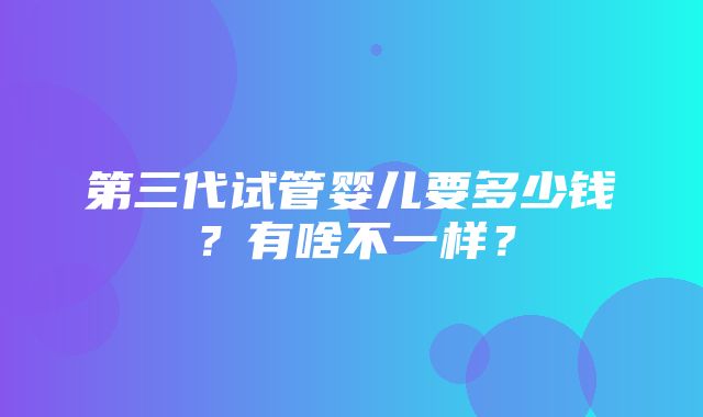 第三代试管婴儿要多少钱？有啥不一样？