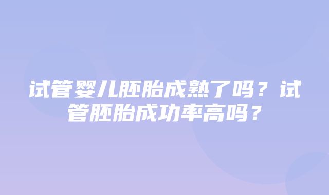 试管婴儿胚胎成熟了吗？试管胚胎成功率高吗？