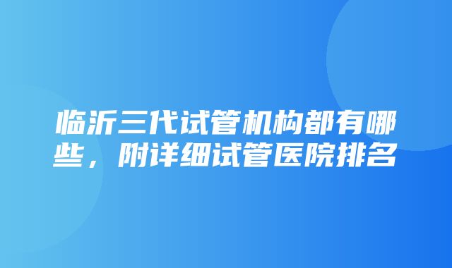 临沂三代试管机构都有哪些，附详细试管医院排名