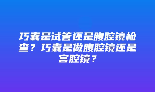 巧囊是试管还是腹腔镜检查？巧囊是做腹腔镜还是宫腔镜？