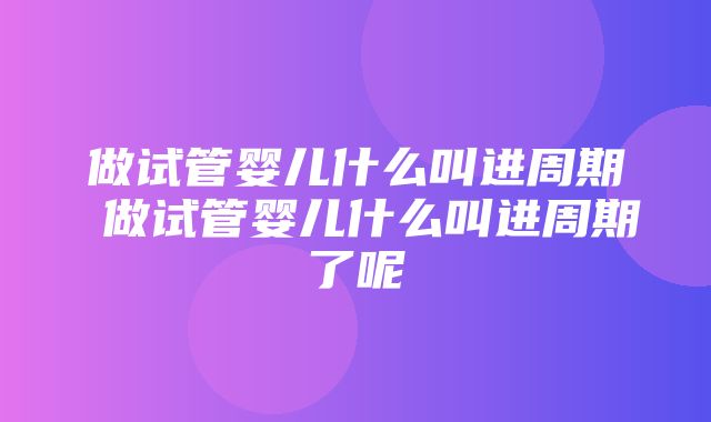 做试管婴儿什么叫进周期 做试管婴儿什么叫进周期了呢