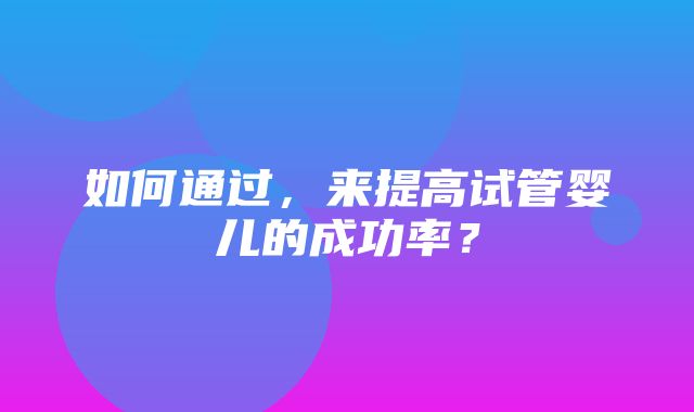 如何通过，来提高试管婴儿的成功率？