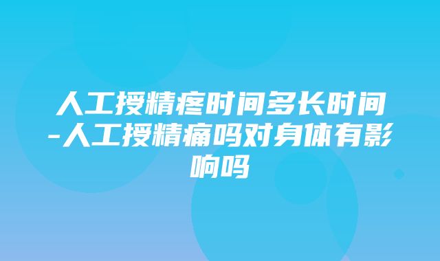 人工授精疼时间多长时间-人工授精痛吗对身体有影响吗