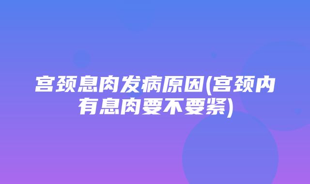 宫颈息肉发病原因(宫颈内有息肉要不要紧)