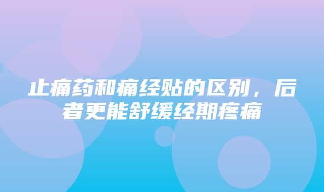 止痛药和痛经贴的区别，后者更能舒缓经期疼痛