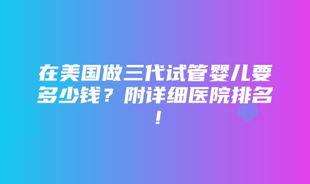 在美国做三代试管婴儿要多少钱？附详细医院排名！