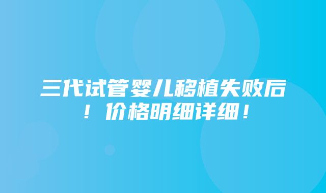 三代试管婴儿移植失败后！价格明细详细！