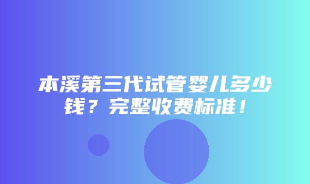 本溪第三代试管婴儿多少钱？完整收费标准！