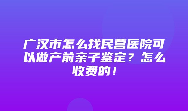 广汉市怎么找民营医院可以做产前亲子鉴定？怎么收费的！