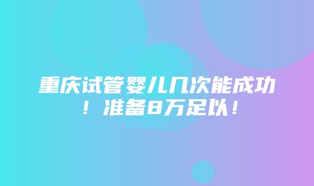 重庆试管婴儿几次能成功！准备8万足以！