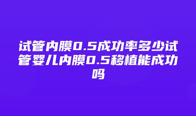 试管内膜0.5成功率多少试管婴儿内膜0.5移植能成功吗