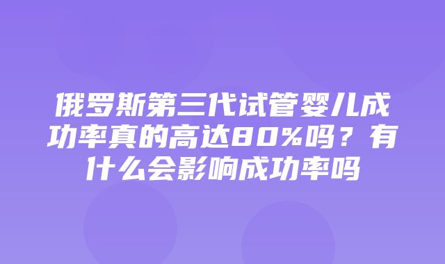 俄罗斯第三代试管婴儿成功率真的高达80%吗？有什么会影响成功率吗