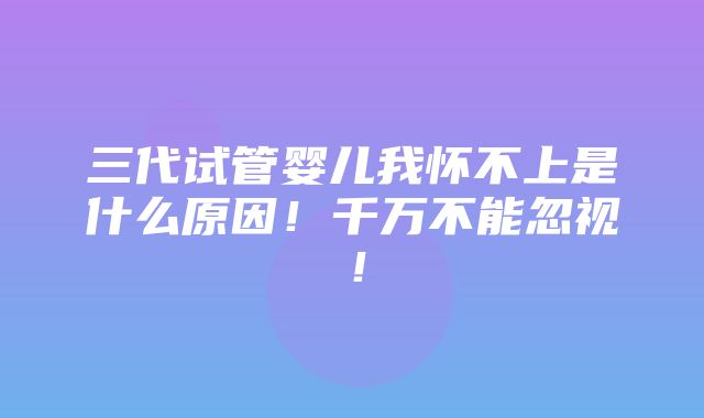 三代试管婴儿我怀不上是什么原因！千万不能忽视！