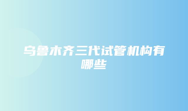 乌鲁木齐三代试管机构有哪些