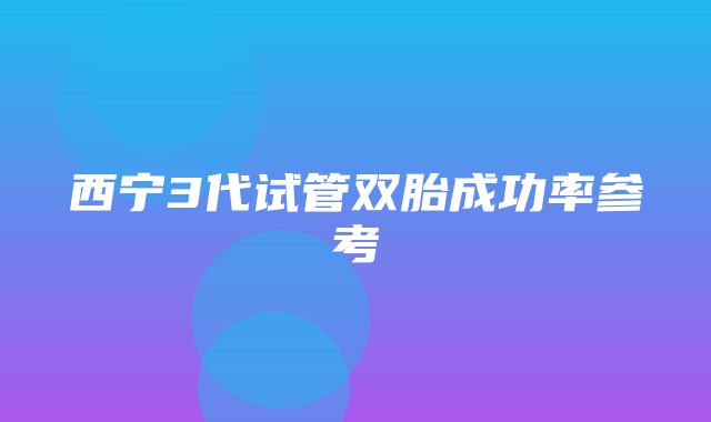 西宁3代试管双胎成功率参考