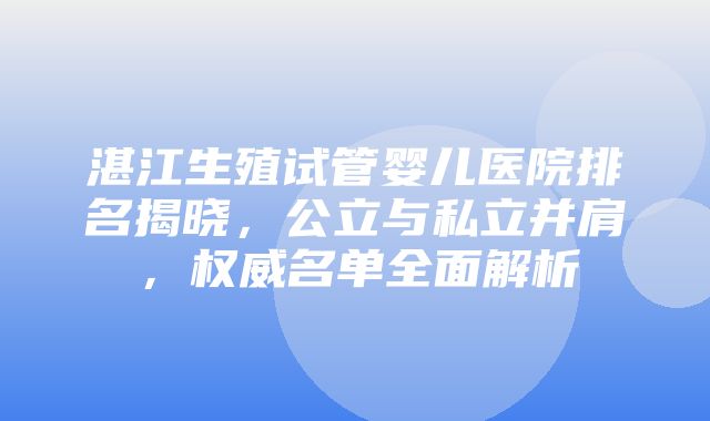 湛江生殖试管婴儿医院排名揭晓，公立与私立并肩，权威名单全面解析