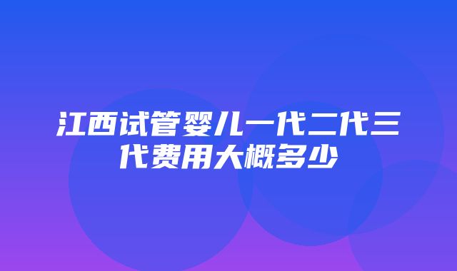 江西试管婴儿一代二代三代费用大概多少