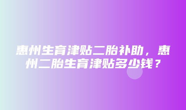 惠州生育津贴二胎补助，惠州二胎生育津贴多少钱？