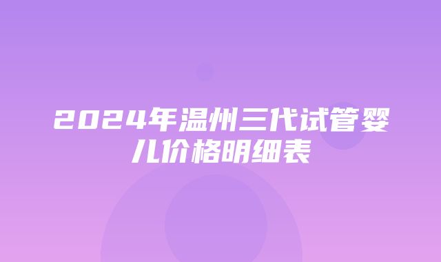 2024年温州三代试管婴儿价格明细表