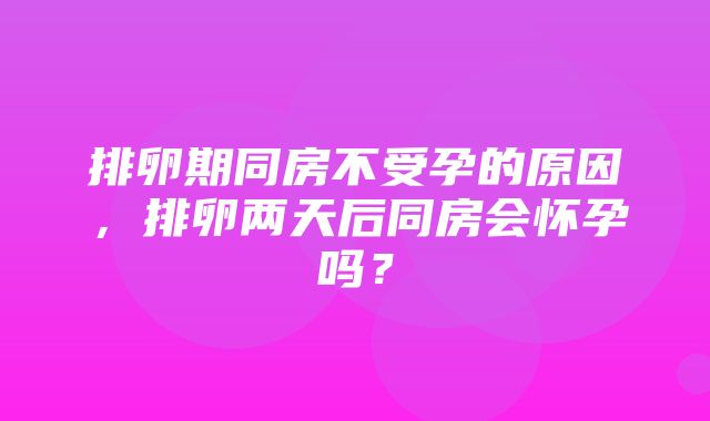 排卵期同房不受孕的原因，排卵两天后同房会怀孕吗？