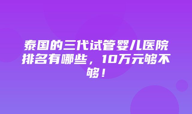 泰国的三代试管婴儿医院排名有哪些，10万元够不够！