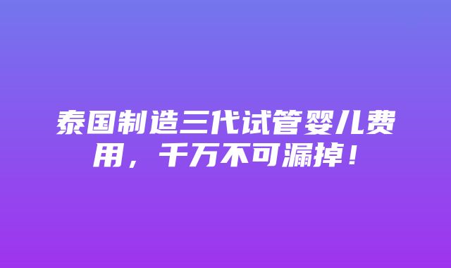 泰国制造三代试管婴儿费用，千万不可漏掉！