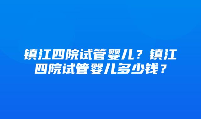 镇江四院试管婴儿？镇江四院试管婴儿多少钱？