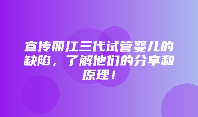 宣传丽江三代试管婴儿的缺陷，了解他们的分享和原理！