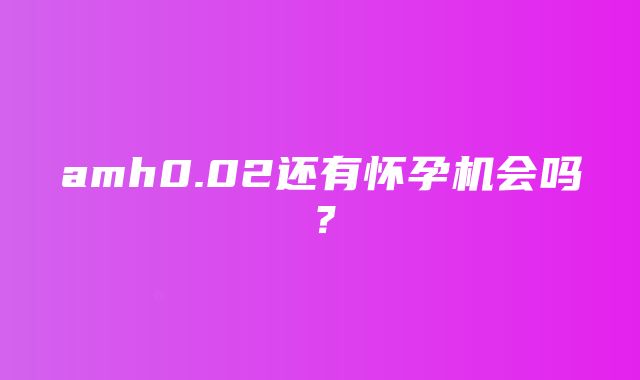 amh0.02还有怀孕机会吗？