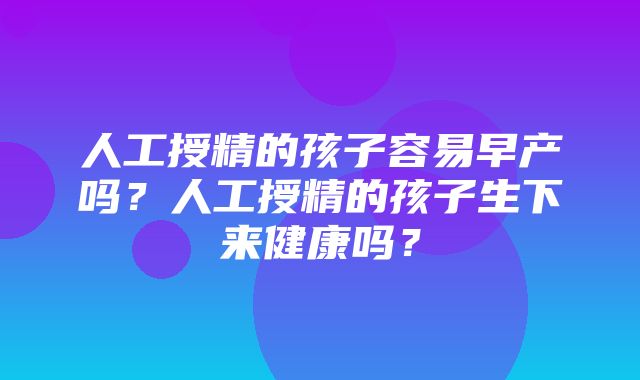 人工授精的孩子容易早产吗？人工授精的孩子生下来健康吗？