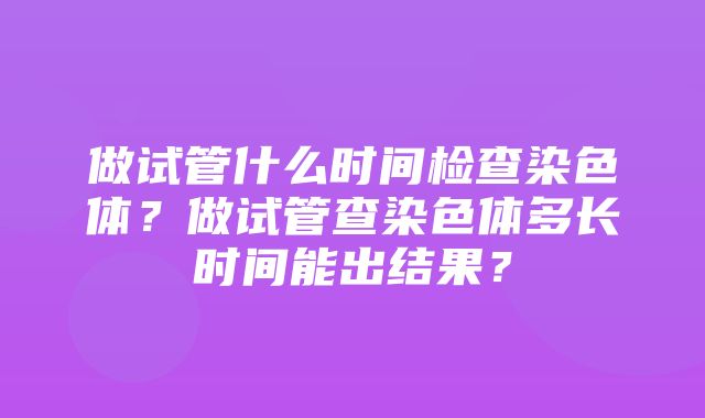 做试管什么时间检查染色体？做试管查染色体多长时间能出结果？