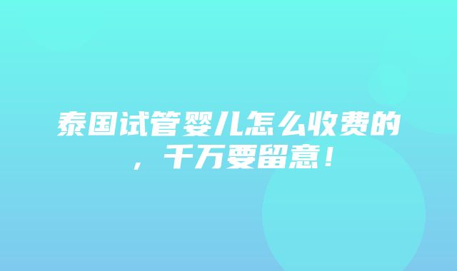 泰国试管婴儿怎么收费的，千万要留意！