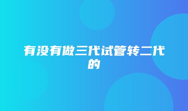 有没有做三代试管转二代的