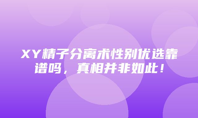 XY精子分离术性别优选靠谱吗，真相并非如此！