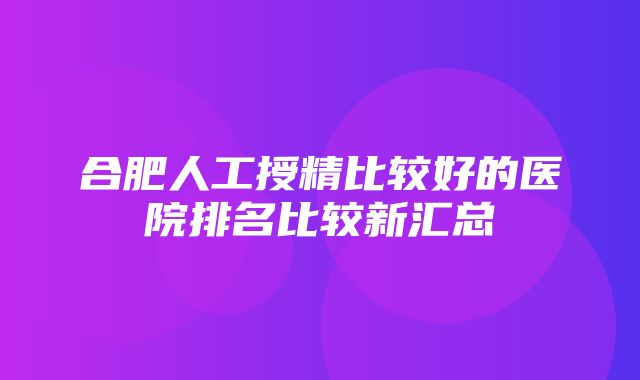 合肥人工授精比较好的医院排名比较新汇总