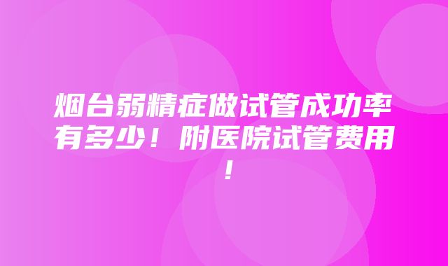 烟台弱精症做试管成功率有多少！附医院试管费用！