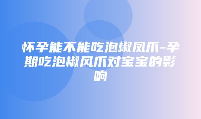 怀孕能不能吃泡椒凤爪-孕期吃泡椒风爪对宝宝的影响