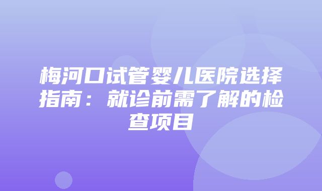 梅河口试管婴儿医院选择指南：就诊前需了解的检查项目