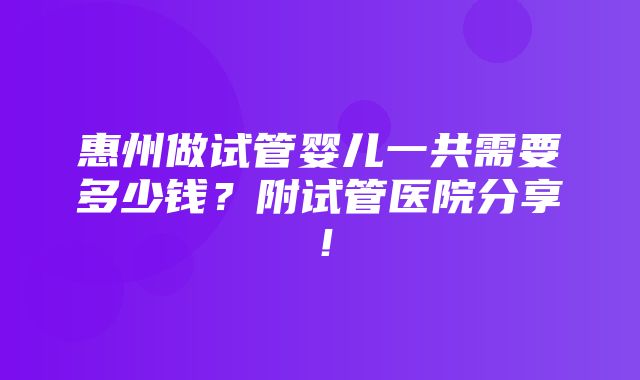 惠州做试管婴儿一共需要多少钱？附试管医院分享！