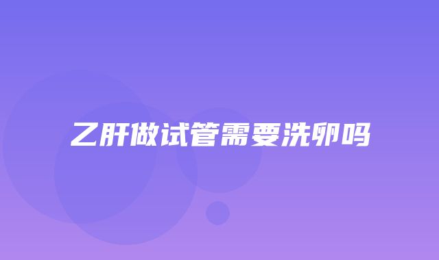 乙肝做试管需要洗卵吗