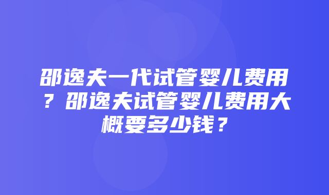 邵逸夫一代试管婴儿费用？邵逸夫试管婴儿费用大概要多少钱？