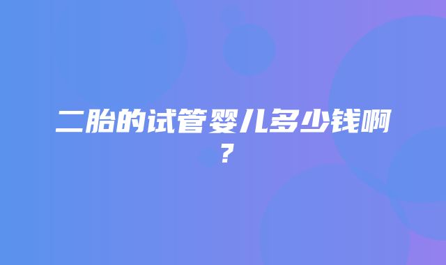 二胎的试管婴儿多少钱啊？