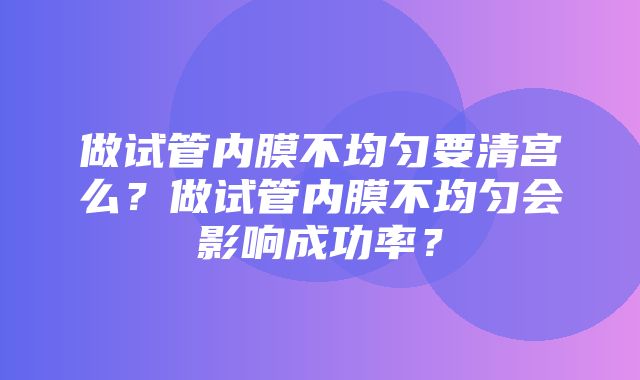 做试管内膜不均匀要清宫么？做试管内膜不均匀会影响成功率？