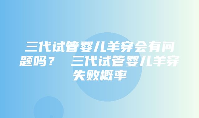 三代试管婴儿羊穿会有问题吗？ 三代试管婴儿羊穿失败概率