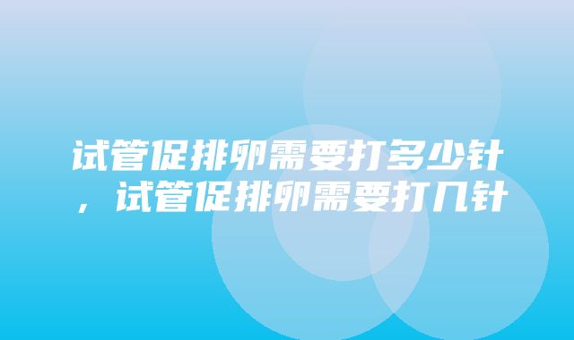 试管促排卵需要打多少针，试管促排卵需要打几针