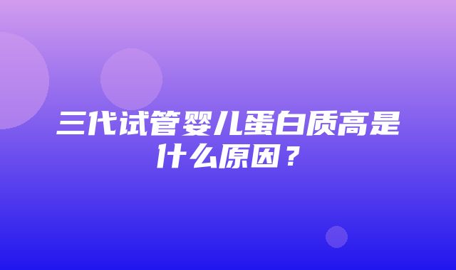 三代试管婴儿蛋白质高是什么原因？