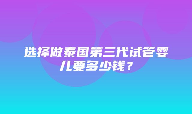 选择做泰国第三代试管婴儿要多少钱？